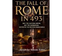 THE FALL OF ROME IN 493: Why the Eastern Empire, Not the Barbarians, Destroyed the Western Roman World