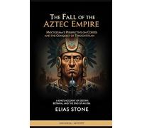 The Fall of the Aztec Empire: Moctezuma's Perspective on Cortés and the Conquest of Tenochtitlan: A King's Account of Destiny, Betrayal, and the End of an Era (The Complete Campaign Chronicles)