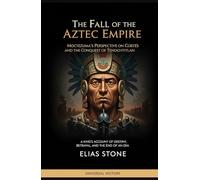 The Fall of the Aztec Empire: Moctezuma's Perspective on Cortés and the Conquest of Tenochtitlan: A King's Account of Destiny, Betrayal, and the End of an Era (The Complete Campaign Chronicles)