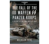 The Fall of the III Waffen SS Panzer Korps: A History of the Final Battles, 1945