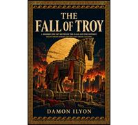 The Fall of Troy: A Modern Epic Set Between the Iliad and the Odyssey - Drawn from Homer and the Lost Greek Legends
