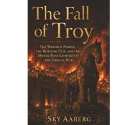 The Fall of Troy: The Wooden Horse, the Burning City, and the Myths That Completed the Trojan War: 3 (The Great Epics Explained)
