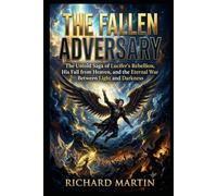 The Fallen Adversary: The untold saga of Lucifer’s rebellion, his fall from heaven, and the eternal war between light and darkness