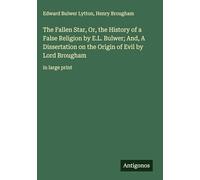 The Fallen Star, Or, the History of a False Religion by E.L. Bulwer; And, A Dissertation on the Origin of Evil by Lord Brougham: in large print