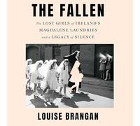 The Fallen: The Lost Girls of Ireland's Magdalene Laundries and a Legacy of Silence