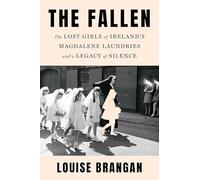 The Fallen: The Lost Girls of Ireland's Magdalene Laundries and a Legacy of Silence