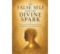 THE FALSE SELF AND THE DIVINE SPARK: How Gnostic Wisdom Reveals the Person You Were Before the World Rewrote You