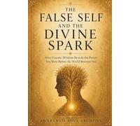 THE FALSE SELF AND THE DIVINE SPARK: How Gnostic Wisdom Reveals the Person You Were Before the World Rewrote You