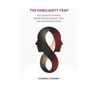THE FAMILIARITY TRAP: How Excessive Familiarity Silently Destroys Respect, Trust, and Lasting Relationships
