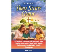 THE FAMILY BIBLE STUDY GUIDE: An 8-Week Plan to Build Character, Heal Conflict, and Grow Closer With Simple Daily Lessons and Weekly Family Challenges