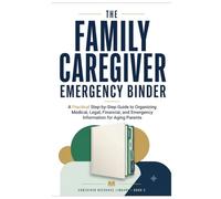 The Family Caregiver Emergency Binder: A Practical Step-by-Step Guide to Organizing Medical, Legal, Financial, and Emergency Information for Aging Parents (Caregiver Resource Library)