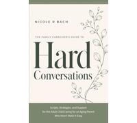 The Family Caregiver’s Guide to Hard Conversations: Scripts, Strategies, and Support for the Adult Child Caring for an Aging Parent Who Won’t Make It Easy