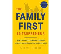 The Family-First Entrepreneur: How to Achieve Financial Freedom Without Sacrificing What Matters Most