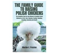 The Family Guide to Raising Polish Chickens: The Complete Step-By-Step Manual to Keeping Polish Chickens as Pets, Care, Housing, Feeding, Handling, Breeding, Grooming and Health