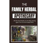 The Family Herbal Apothecary: 200 Plant-Based Remedies For Pain, Relief, Immunity, Support , Stress Care and Everyday Wellness