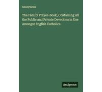 The Family Prayer-Book, Containing All the Public and Private Devotions in Use Amongst English Catholics