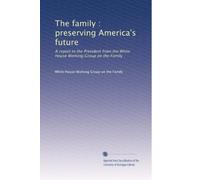 The family : preserving America's future: A report to the President from the White House Working Group on the Family