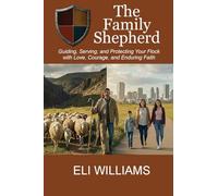 The Family Shepherd: Guiding, Serving, and Protecting Your Flock with Love, Courage and Enduring Faith