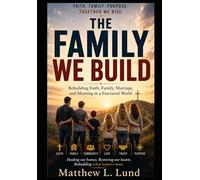 The Family We Build - A Journey Back to Faith, Family, and One Another: Rebuilding Faith, Family, Marriage, and Meaning in a Fractured World
