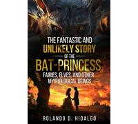 The Fantastic And Unlikely Story Of The Bat-Princess, Fairies, Elves And Other Mythological Beings: A magical fantasy adventure about courage and forgiveness