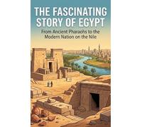 The Fascinating Story of Egypt: From Ancient Pharaohs to the Modern Nation on the Nile