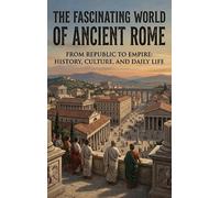 The Fascinating World of Ancient Rome: From Republic to Empire: History, Culture, and Daily Life