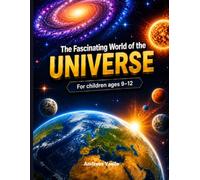 The Fascinating World of the Universe: A Stunning Illustrated Journey Through Galaxies, Planets, and the Secrets of the Cosmos - for Curious Minds Ages 9 to 15