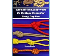 The Fast And Easy Ways to Tie Rope Knots For Every Day Use: Your Ultimate Guide to Quick And Reliable Knots
