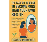 THE FAST GO-TO GUIDE TO BECOME MORE THAN YOUR OWN BESTIE: A Short Easy Independent Beginner's Instructions Manual To Improve Self-Worth & Change How You Treat Yourself In 30 Days