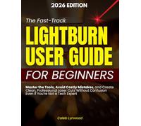 The Fast-Track LightBurn User Guide for Beginners: Master the Tools, Avoid Costly Mistakes, and Create Clean, Professional Laser Cuts Without Confusion Even If You’re Not a Tech Expert