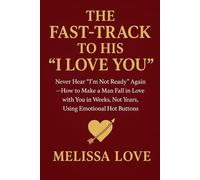 The Fast-Track to His "I Love You": Never Hear "I’m Not Ready" Again - How to Make a Man Fall in Love with You in Weeks, Not Years, Using Emotional Hot Buttons