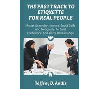The Fast Track to Modern Etiquette for Real People: Master Everyday Manners, Social Skills and Netiquette to Build Confidence and Better Relationships
