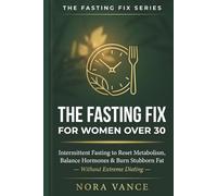 THE FASTING FIX FOR WOMEN OVER 30: Intermittent Fasting to Reset Metabolism, Balance Hormones, and Burn Stubborn Fat - Without Extreme Dieting