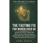 THE FASTING FIX FOR WOMEN OVER 50: Intermittent Fasting to Reset Your Metabolism After Menopause, Reverse Stubborn Weight Gain, and Restore Vitality -Without Giving Up the Foods You Love