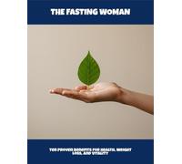 The Fasting Woman: Ten Proven Benefits For Health, Weight Loss, And Vitality