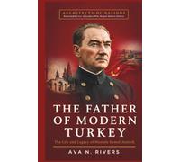 The Father of Modern Turkey: The Life and Legacy of Mustafa Kemal Atatürk (Architects of Nations : Remarkable Lives of Leaders Who Shaped Modern History)