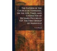 The Father of the Church in Tennessee, or the Life, Times, and Character of Richard Pius Miles, O.P. The First Bishop of Nashville