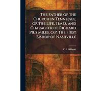 The Father of the Church in Tennessee, or the Life, Times, and Character of Richard Pius Miles, O.P. The First Bishop of Nashville