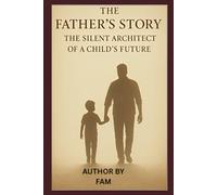 The Father’s Story - The Silent Architect of a Child’s Future: HOW FATHER SHAPES LIVE OF HIS CHILD