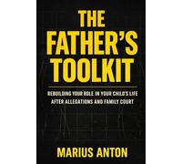 The Father’s Toolkit: Rebuilding Your Role in Your Child’s Life After Allegations and Family Court