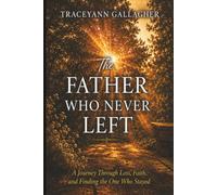 The Father Who Never Left: A Journey Through Love, Faith and Finding the One Who Stayed