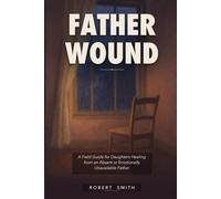 The Father Wound: A Field Guide for Daughters Healing from an Absent, Distant, or Emotionally Unavailable Father - How to Understand Fatherless ... Daddy Issues, and Finally Feel Secure in Love