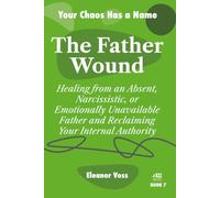 THE FATHER WOUND: Healing from an Absent, Narcissistic, or Emotionally Unavailable Father and Reclaiming Your Internal Authority (YOUR CHAOS HAS A NAME)