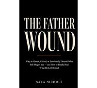 The Father Wound: Why an Absent, Critical, or Emotionally Distant Father Still Shapes You - and How to Finally Heal What He Left Behind