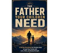 The Father Your Children Need: A 90-Day Devotional for Christian Dads to Lead Your Family with Love, Faith, and Steady Strength