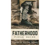 The Fatherhood Field Guide: A Guide for Biblical Fathers