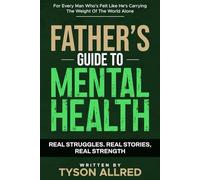 The Father's Guide to Mental Health: For Every Man Who's Felt Like He's Carrying the Weight of the World Alone