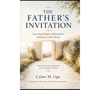 The Father's Invitation: Leaving Religion Behind for Intimacy with Christ (A 30-Day Devotional Journey into the Father's Heart)