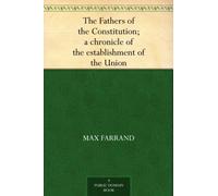 The Fathers of the Constitution: A Chronicle of the Establishment of the Union