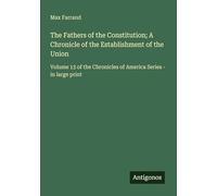 The Fathers of the Constitution; A Chronicle of the Establishment of the Union: Volume 13 of the Chronicles of America Series - in large print